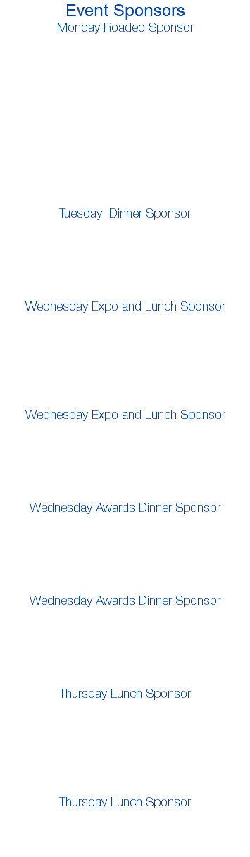 Event Sponsors Monday Roadeo Sponsor Tuesday Dinner Sponsor Wednesday Expo and Lunch Sponsor Wednesday Expo and Lunch Sponsor Wednesday Awards Dinner Sponsor Wednesday Awards Dinner Sponsor Thursday Lunch Sponsor Thursday Lunch Sponsor 